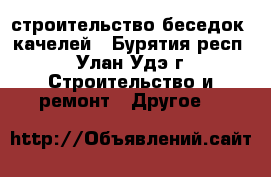 строительство беседок, качелей - Бурятия респ., Улан-Удэ г. Строительство и ремонт » Другое   